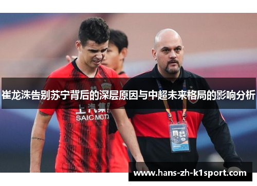 崔龙洙告别苏宁背后的深层原因与中超未来格局的影响分析