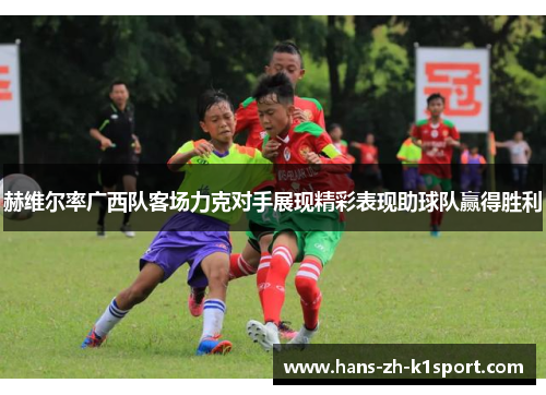 赫维尔率广西队客场力克对手展现精彩表现助球队赢得胜利
