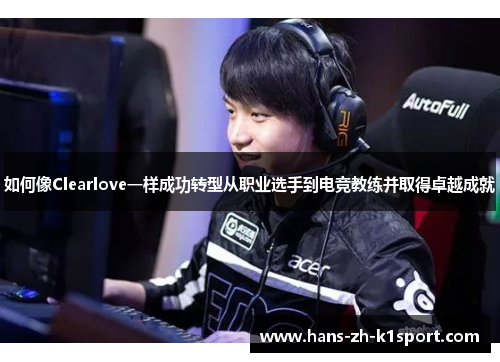 如何像Clearlove一样成功转型从职业选手到电竞教练并取得卓越成就