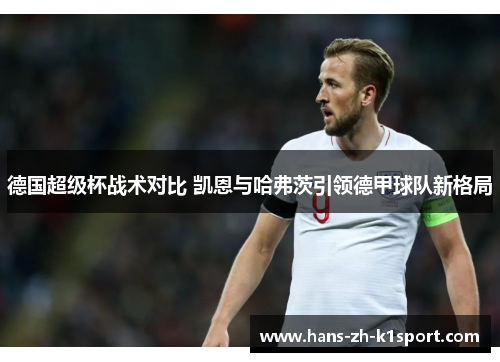 德国超级杯战术对比 凯恩与哈弗茨引领德甲球队新格局 德国超级杯战术对比 凯恩与哈弗茨引领德甲球队新格局