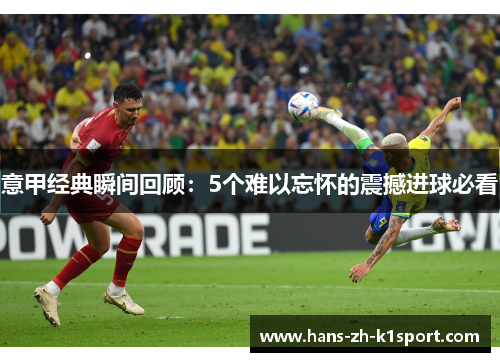 意甲经典瞬间回顾:5个难以忘怀的震撼进球必看 意甲经典瞬间回顾:5个难以忘怀的震撼进球必看