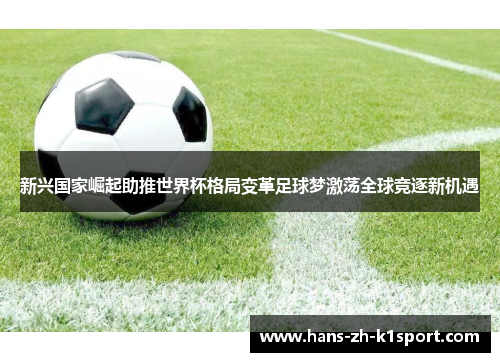 新兴国家崛起助推世界杯格局变革足球梦激荡全球竞逐新机遇