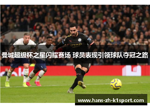曼城超级杯之星闪耀赛场 球员表现引领球队夺冠之路 曼城超级杯之星闪耀赛场 球员表现引领球队夺冠之路