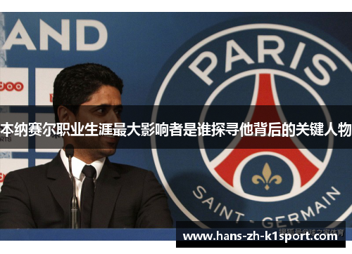 本纳赛尔职业生涯最大影响者是谁探寻他背后的关键人物 本纳赛尔职业生涯最大影响者是谁探寻他背后的关键人物