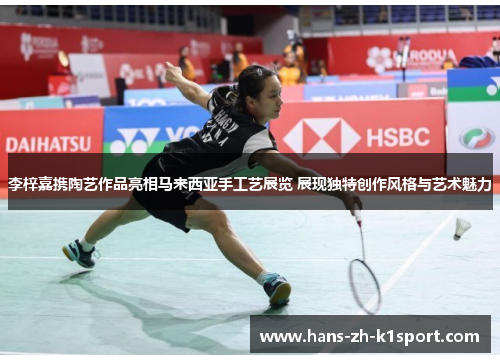 李梓嘉携陶艺作品亮相马来西亚手工艺展览 展现独特创作风格与艺术魅力 李梓嘉携陶艺作品亮相马来西亚手工艺展览 展现独特创作风格与艺术魅力