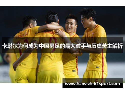 卡塔尔为何成为中国男足的最大对手与历史苦主解析