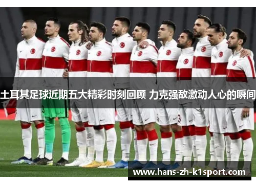 土耳其足球近期五大精彩时刻回顾 力克强敌激动人心的瞬间 土耳其足球近期五大精彩时刻回顾 力克强敌激动人心的瞬间