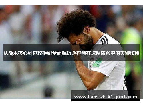 从战术核心到进攻枢纽全面解析萨拉赫在球队体系中的关键作用 从战术核心到进攻枢纽全面解析萨拉赫在球队体系中的关键作用