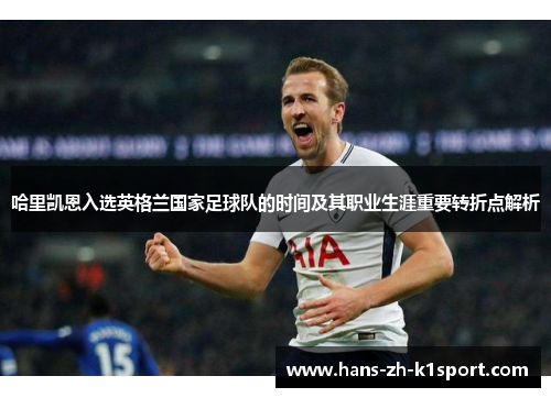 哈里凯恩入选英格兰国家足球队的时间及其职业生涯重要转折点解析