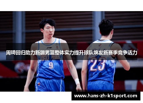 周琦回归助力新疆男篮整体实力提升球队焕发新赛季竞争活力 周琦回归助力新疆男篮整体实力提升球队焕发新赛季竞争活力