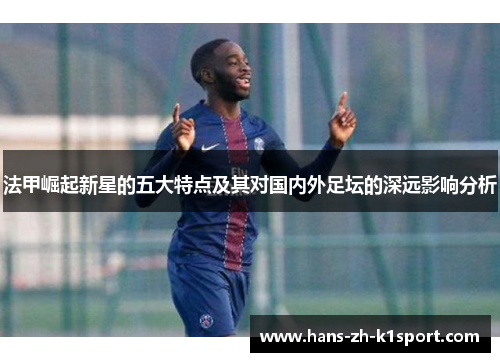法甲崛起新星的五大特点及其对国内外足坛的深远影响分析