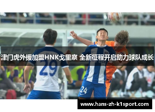 津门虎外援加盟HNK戈里察 全新征程开启助力球队成长