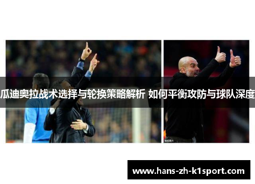 瓜迪奥拉战术选择与轮换策略解析 如何平衡攻防与球队深度 瓜迪奥拉战术选择与轮换策略解析 如何平衡攻防与球队深度