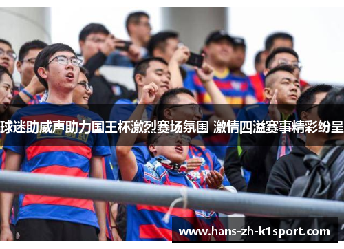球迷助威声助力国王杯激烈赛场氛围 激情四溢赛事精彩纷呈 球迷助威声助力国王杯激烈赛场氛围 激情四溢赛事精彩纷呈