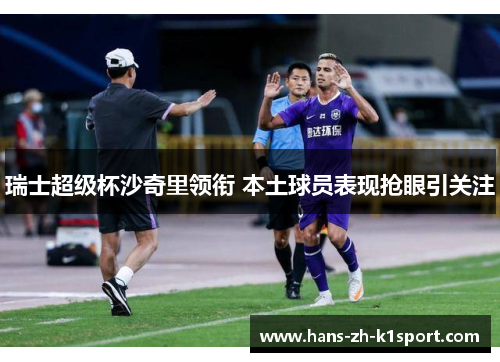 瑞士超级杯沙奇里领衔 本土球员表现抢眼引关注 瑞士超级杯沙奇里领衔 本土球员表现抢眼引关注