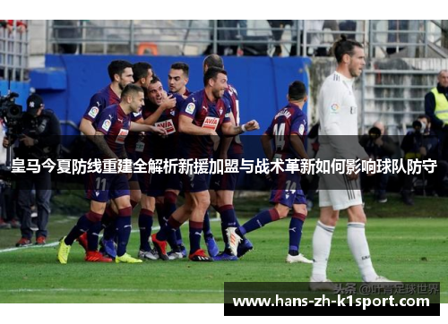 皇马今夏防线重建全解析新援加盟与战术革新如何影响球队防守
