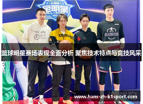 篮球明星赛场表现全面分析 聚焦技术特点与竞技风采 篮球明星赛场表现全面分析 聚焦技术特点与竞技风采