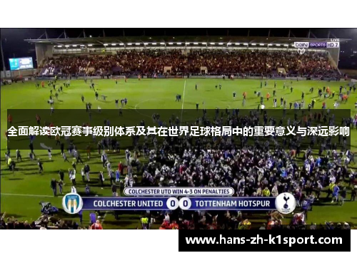 全面解读欧冠赛事级别体系及其在世界足球格局中的重要意义与深远影响 全面解读欧冠赛事级别体系及其在世界足球格局中的重要意义与深远影响