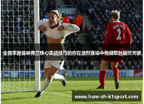 全面掌握曼联弗兰核心实战技巧助你在激烈赛場中稳健取胜最终关键 全面掌握曼联弗兰核心实战技巧助你在激烈赛場中稳健取胜最终关键