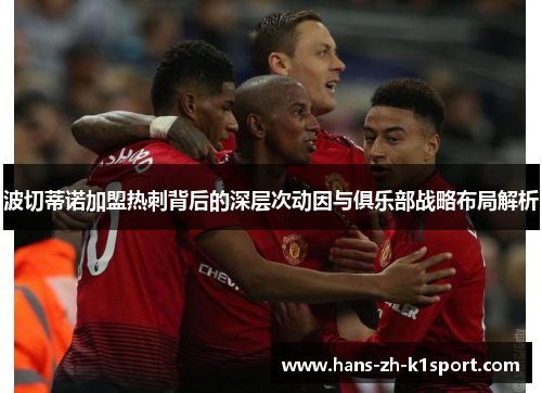 波切蒂诺加盟热刺背后的深层次动因与俱乐部战略布局解析 波切蒂诺加盟热刺背后的深层次动因与俱乐部战略布局解析