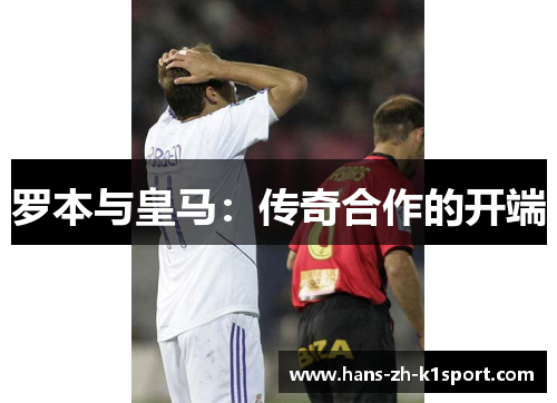 罗本与皇马:传奇合作的开端 罗本与皇马:传奇合作的开端