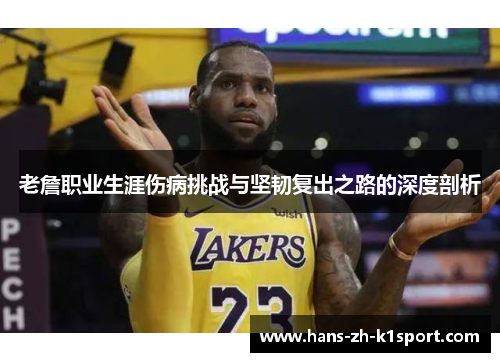 老詹职业生涯伤病挑战与坚韧复出之路的深度剖析 老詹职业生涯伤病挑战与坚韧复出之路的深度剖析
