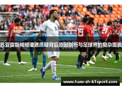 苏亚雷斯频频遭遇质疑背后原因剖析与足球界的复杂面貌 苏亚雷斯频频遭遇质疑背后原因剖析与足球界的复杂面貌