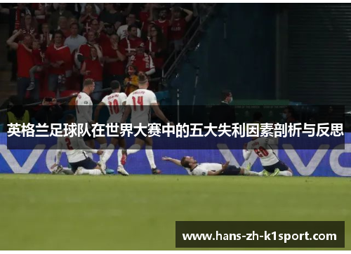 英格兰足球队在世界大赛中的五大失利因素剖析与反思 英格兰足球队在世界大赛中的五大失利因素剖析与反思