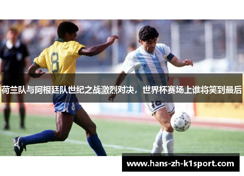 荷兰队与阿根廷队世纪之战激烈对决，世界杯赛场上谁将笑到最后