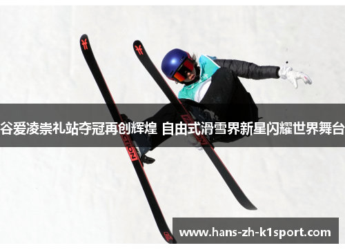 谷爱凌崇礼站夺冠再创辉煌 自由式滑雪界新星闪耀世界舞台