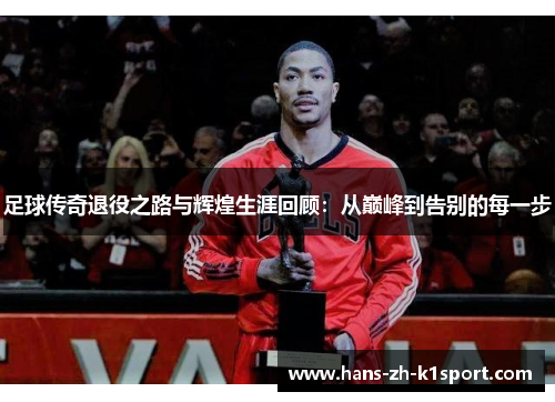 足球传奇退役之路与辉煌生涯回顾：从巅峰到告别的每一步