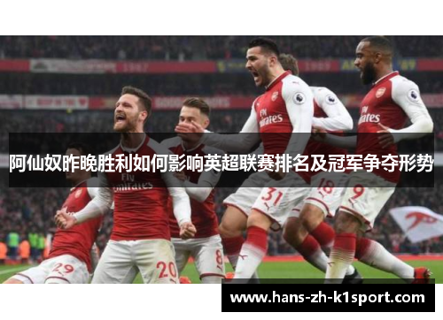 阿仙奴昨晚胜利如何影响英超联赛排名及冠军争夺形势