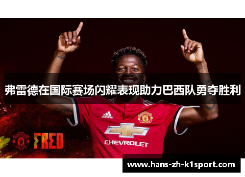 弗雷德在国际赛场闪耀表现助力巴西队勇夺胜利