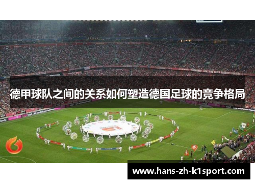德甲球队之间的关系如何塑造德国足球的竞争格局 德甲球队之间的关系如何塑造德国足球的竞争格局