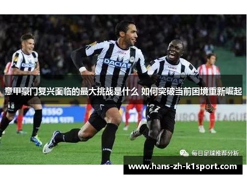 意甲豪门复兴面临的最大挑战是什么 如何突破当前困境重新崛起 意甲豪门复兴面临的最大挑战是什么 如何突破当前困境重新崛起
