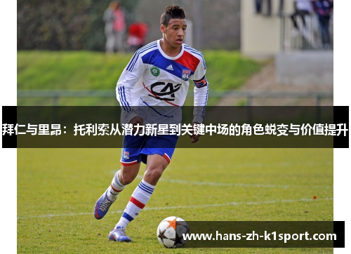 拜仁与里昂:托利索从潜力新星到关键中场的角色蜕变与价值提升 拜仁与里昂:托利索从潜力新星到关键中场的角色蜕变与价值提升