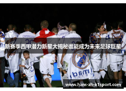 新赛季西甲潜力新星大揭秘谁能成为未来足球巨星 新赛季西甲潜力新星大揭秘谁能成为未来足球巨星