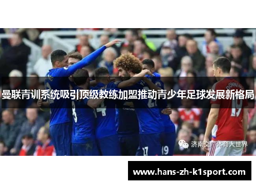 曼联青训系统吸引顶级教练加盟推动青少年足球发展新格局