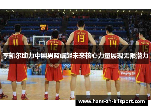 李凯尔助力中国男篮崛起未来核心力量展现无限潜力