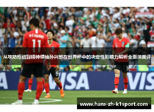 从攻防枢纽到精神领袖孙兴慜在世界杯中的决定性影响力解析全面深度评 从攻防枢纽到精神领袖孙兴慜在世界杯中的决定性影响力解析全面深度评