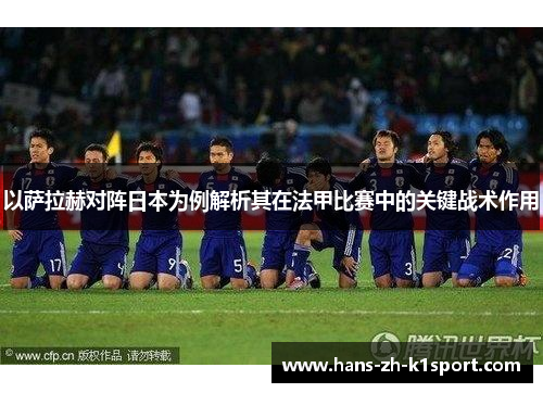 以萨拉赫对阵日本为例解析其在法甲比赛中的关键战术作用 以萨拉赫对阵日本为例解析其在法甲比赛中的关键战术作用