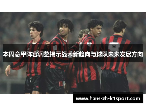 本周意甲阵容调整揭示战术新趋向与球队未来发展方向 本周意甲阵容调整揭示战术新趋向与球队未来发展方向