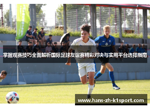 掌握观赛技巧全面解析国际足球友谊赛精彩对决与实用平台选择指南