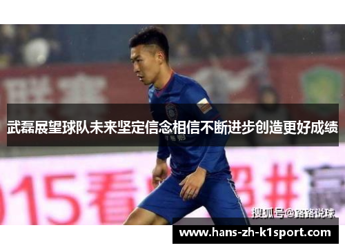 武磊展望球队未来坚定信念相信不断进步创造更好成绩