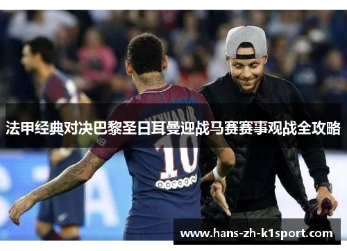 法甲经典对决巴黎圣日耳曼迎战马赛赛事观战全攻略 法甲经典对决巴黎圣日耳曼迎战马赛赛事观战全攻略