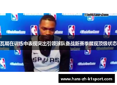 瓦朗在训练中表现突出引领球队备战新赛季展现顶级状态