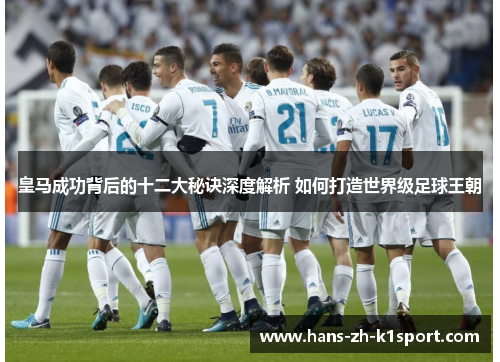 皇马成功背后的十二大秘诀深度解析 如何打造世界级足球王朝