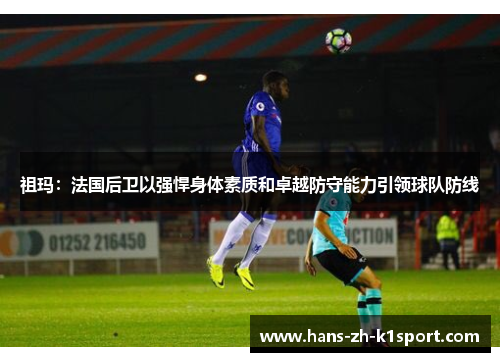 祖玛：法国后卫以强悍身体素质和卓越防守能力引领球队防线
