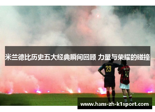 米兰德比历史五大经典瞬间回顾 力量与荣耀的碰撞