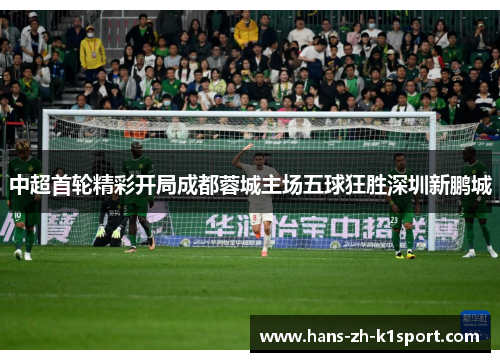 中超首轮精彩开局成都蓉城主场五球狂胜深圳新鹏城